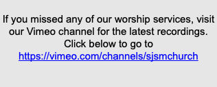  If you missed any of our worship services, visit our Vimeo channel for the latest recordings. Click below to go to https://vimeo.com/channels/sjsmchurch